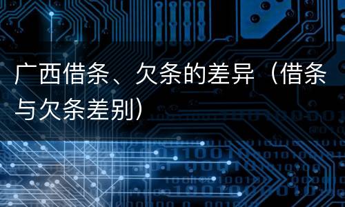 广西借条、欠条的差异（借条与欠条差别）