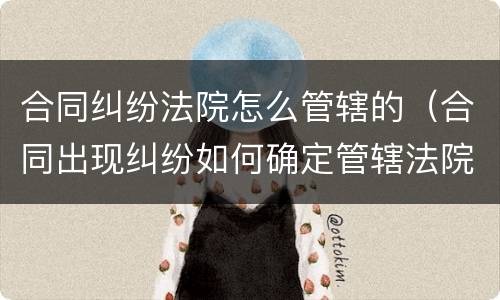 合同纠纷法院怎么管辖的（合同出现纠纷如何确定管辖法院）