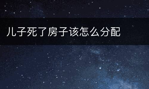 儿子死了房子该怎么分配