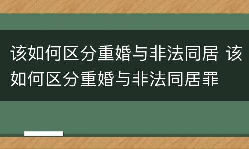 该如何区分重婚与非法同居 该如何区分重婚与非法同居罪