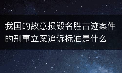 我国的故意损毁名胜古迹案件的刑事立案追诉标准是什么