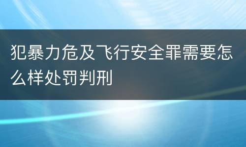 犯暴力危及飞行安全罪需要怎么样处罚判刑