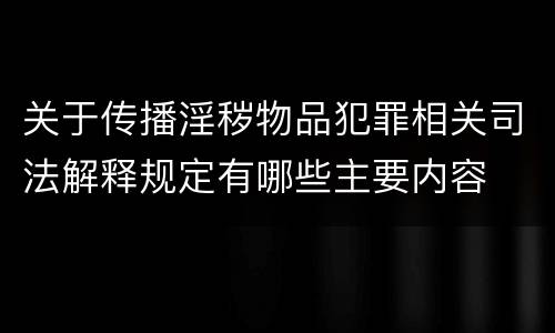 关于传播淫秽物品犯罪相关司法解释规定有哪些主要内容