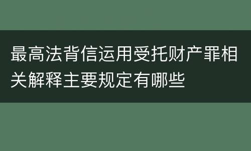 最高法背信运用受托财产罪相关解释主要规定有哪些