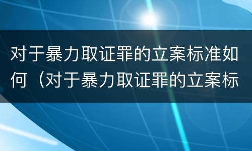 对于暴力取证罪的立案标准如何（对于暴力取证罪的立案标准如何确定）