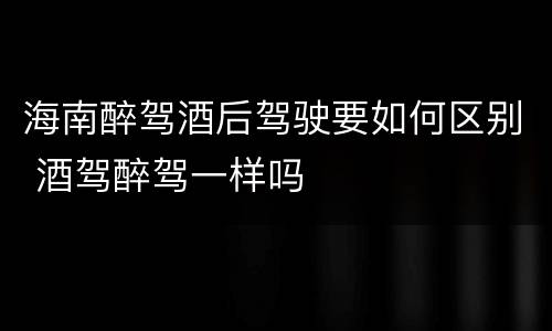 海南醉驾酒后驾驶要如何区别 酒驾醉驾一样吗