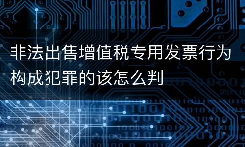 非法出售增值税专用发票行为构成犯罪的该怎么判
