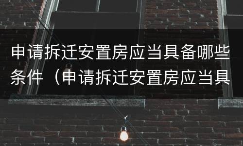 申请拆迁安置房应当具备哪些条件（申请拆迁安置房应当具备哪些条件和手续）