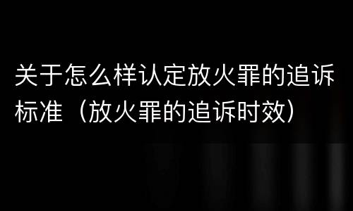 关于怎么样认定放火罪的追诉标准（放火罪的追诉时效）