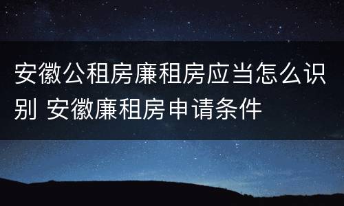 安徽公租房廉租房应当怎么识别 安徽廉租房申请条件