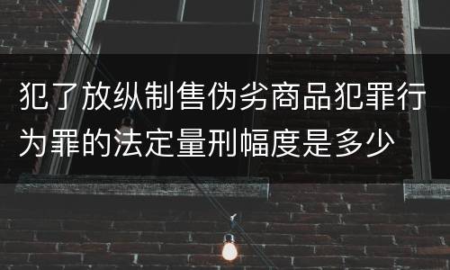 犯了放纵制售伪劣商品犯罪行为罪的法定量刑幅度是多少