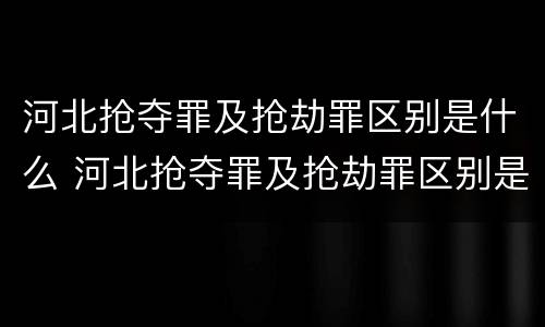 河北抢夺罪及抢劫罪区别是什么 河北抢夺罪及抢劫罪区别是什么案件