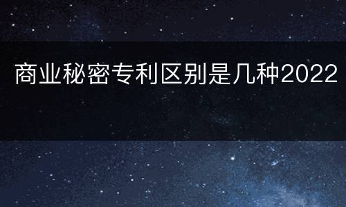 商业秘密专利区别是几种2022
