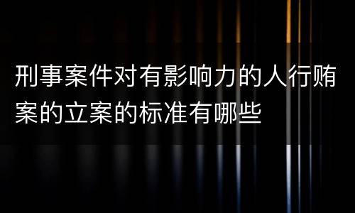 刑事案件对有影响力的人行贿案的立案的标准有哪些