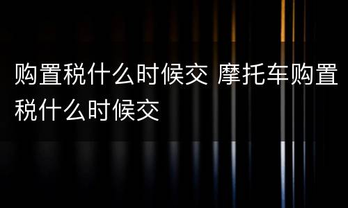 购置税什么时候交 摩托车购置税什么时候交