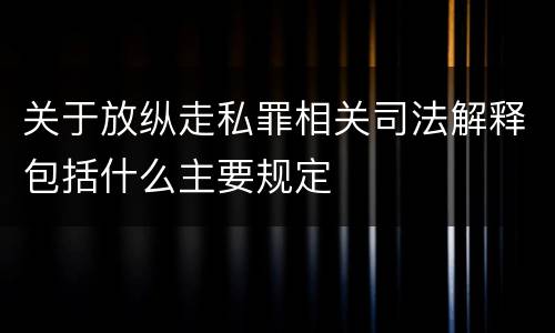 关于放纵走私罪相关司法解释包括什么主要规定
