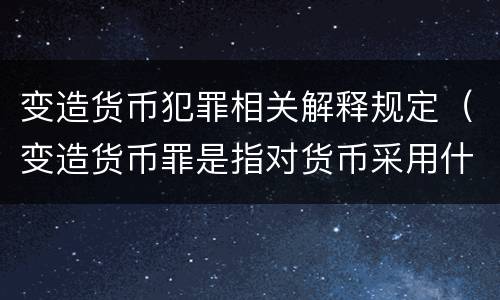 变造货币犯罪相关解释规定（变造货币罪是指对货币采用什么方法）