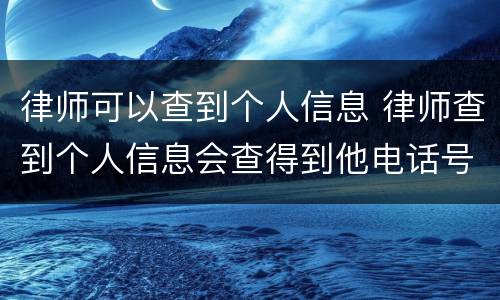 律师可以查到个人信息 律师查到个人信息会查得到他电话号码吗