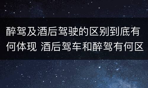 醉驾及酒后驾驶的区别到底有何体现 酒后驾车和醉驾有何区别