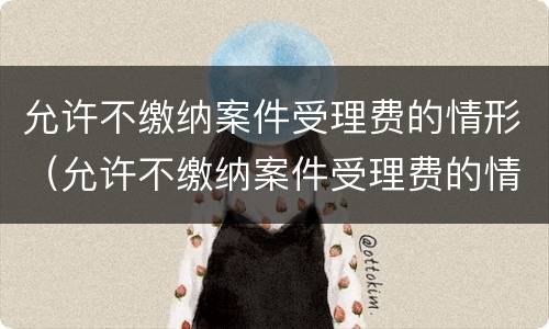 允许不缴纳案件受理费的情形（允许不缴纳案件受理费的情形有）