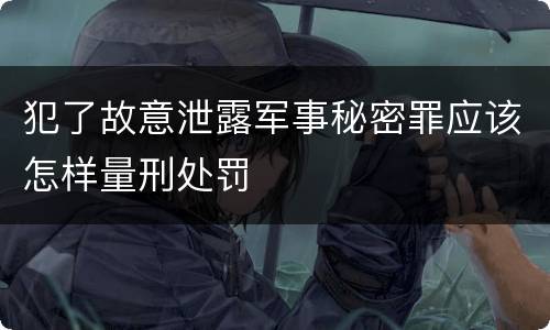 犯了故意泄露军事秘密罪应该怎样量刑处罚