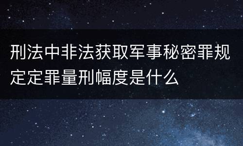 刑法中非法获取军事秘密罪规定定罪量刑幅度是什么