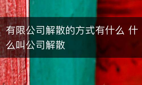 有限公司解散的方式有什么 什么叫公司解散