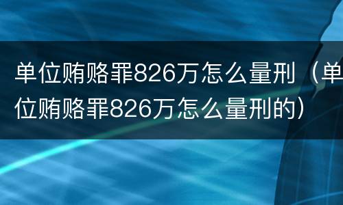 单位贿赂罪826万怎么量刑（单位贿赂罪826万怎么量刑的）