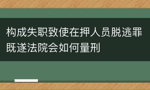 构成失职致使在押人员脱逃罪既遂法院会如何量刑