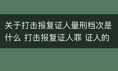 关于打击报复证人量刑档次是什么 打击报复证人罪 证人的范围