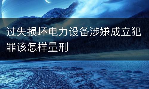 过失损坏电力设备涉嫌成立犯罪该怎样量刑