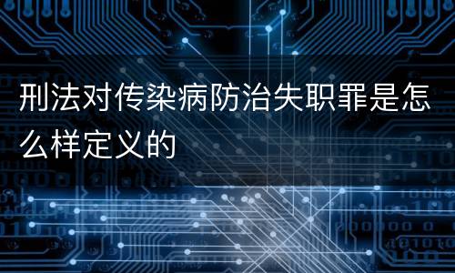 刑法对传染病防治失职罪是怎么样定义的