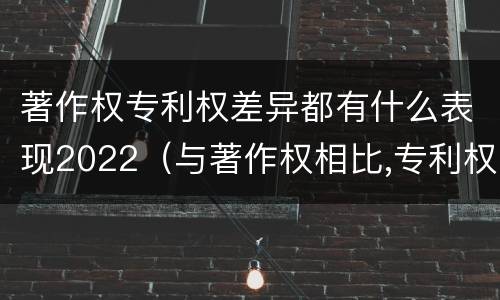 著作权专利权差异都有什么表现2022（与著作权相比,专利权有哪些特征）