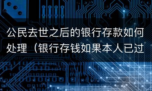 公民去世之后的银行存款如何处理（银行存钱如果本人已过世怎么办?）