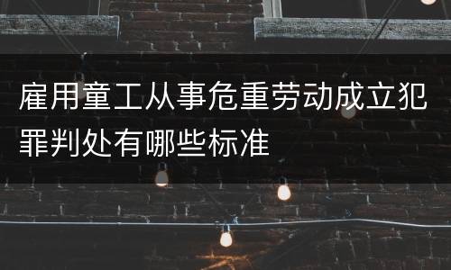 雇用童工从事危重劳动成立犯罪判处有哪些标准