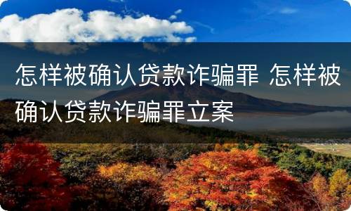 怎样被确认贷款诈骗罪 怎样被确认贷款诈骗罪立案