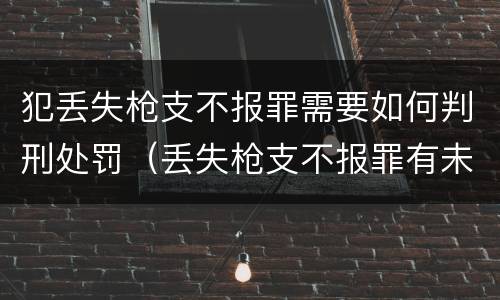 犯丢失枪支不报罪需要如何判刑处罚（丢失枪支不报罪有未遂吗）