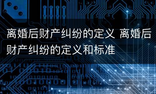 离婚后财产纠纷的定义 离婚后财产纠纷的定义和标准