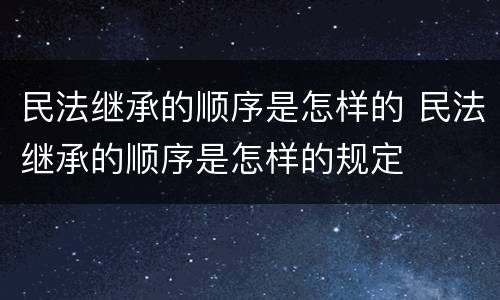 民法继承的顺序是怎样的 民法继承的顺序是怎样的规定