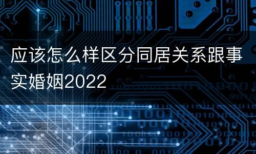 应该怎么样区分同居关系跟事实婚姻2022
