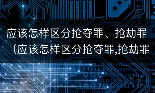 应该怎样区分抢夺罪、抢劫罪（应该怎样区分抢夺罪,抢劫罪）