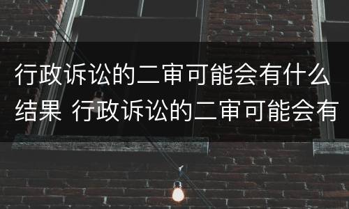 行政诉讼的二审可能会有什么结果 行政诉讼的二审可能会有什么结果吗