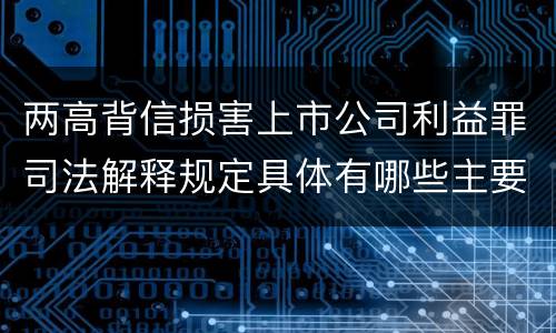 两高背信损害上市公司利益罪司法解释规定具体有哪些主要内容