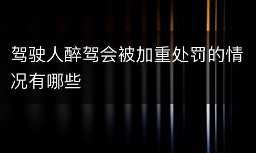 驾驶人醉驾会被加重处罚的情况有哪些