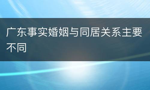 广东事实婚姻与同居关系主要不同