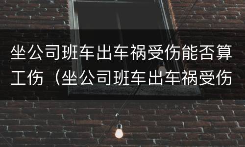 坐公司班车出车祸受伤能否算工伤（坐公司班车出车祸受伤能否算工伤范围）