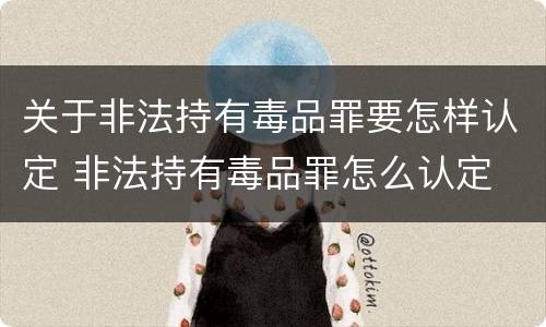 关于非法持有毒品罪要怎样认定 非法持有毒品罪怎么认定