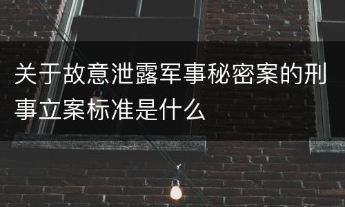 关于故意泄露军事秘密案的刑事立案标准是什么