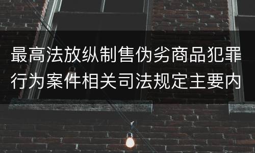 最高法放纵制售伪劣商品犯罪行为案件相关司法规定主要内容有哪些
