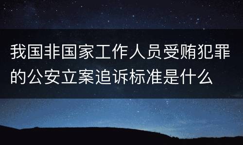 我国非国家工作人员受贿犯罪的公安立案追诉标准是什么